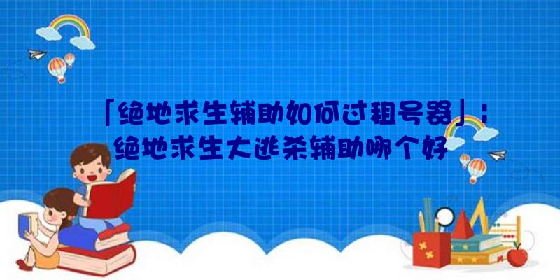 「绝地求生辅助如何过租号器」|绝地求生大逃杀辅助哪个好